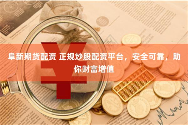 阜新期货配资 正规炒股配资平台，安全可靠，助你财富增值