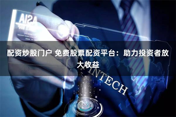 配资炒股门户 免费股票配资平台：助力投资者放大收益