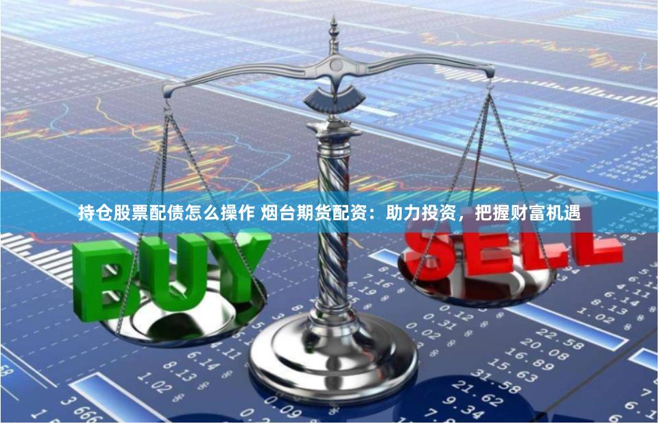 持仓股票配债怎么操作 烟台期货配资：助力投资，把握财富机遇