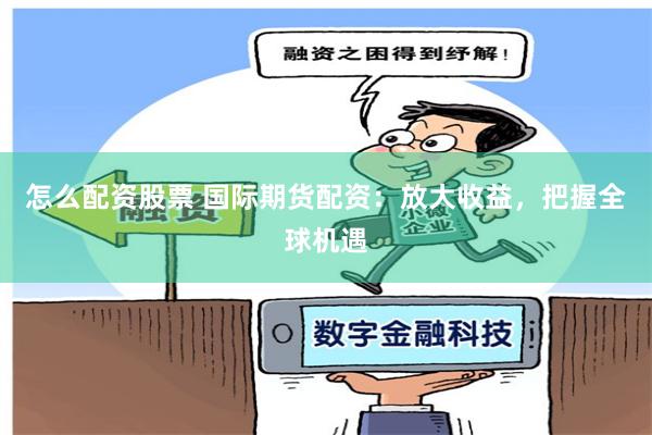 怎么配资股票 国际期货配资：放大收益，把握全球机遇