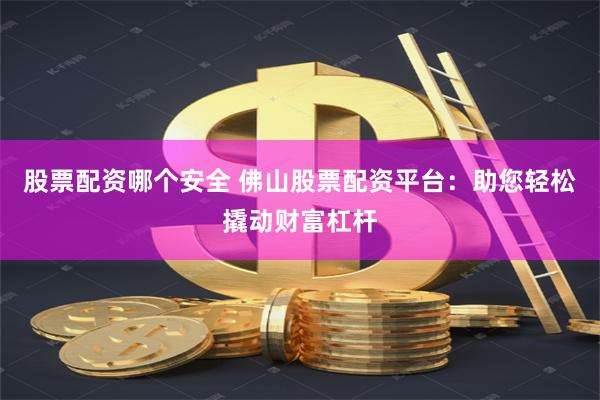 股票配资哪个安全 佛山股票配资平台：助您轻松撬动财富杠杆