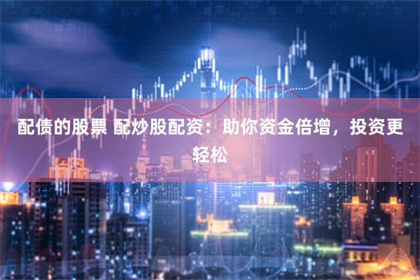 配债的股票 配炒股配资：助你资金倍增，投资更轻松