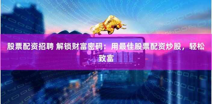 股票配资招聘 解锁财富密码：用最佳股票配资炒股，轻松致富