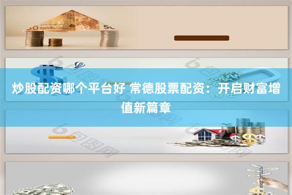 炒股配资哪个平台好 常德股票配资：开启财富增值新篇章