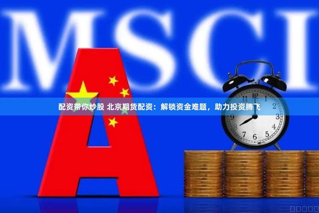 配资带你炒股 北京期货配资：解锁资金难题，助力投资腾飞