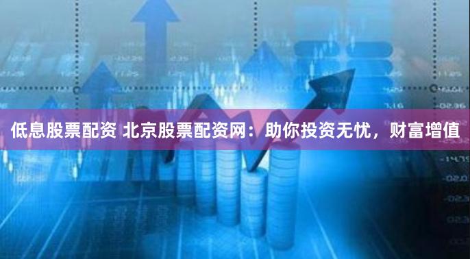 低息股票配资 北京股票配资网：助你投资无忧，财富增值