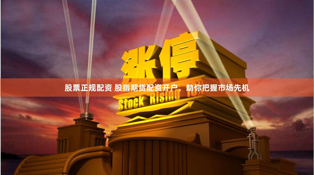 股票正规配资 股指期货配资开户，助你把握市场先机