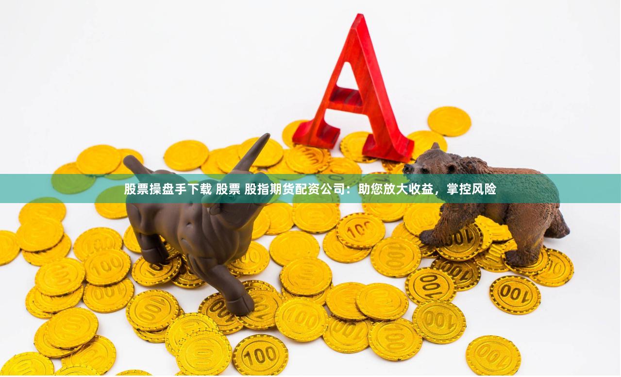 股票操盘手下载 股票 股指期货配资公司：助您放大收益，掌控风险