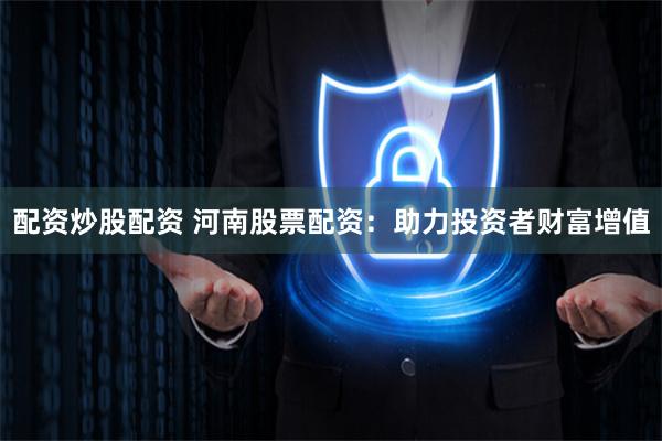 配资炒股配资 河南股票配资：助力投资者财富增值