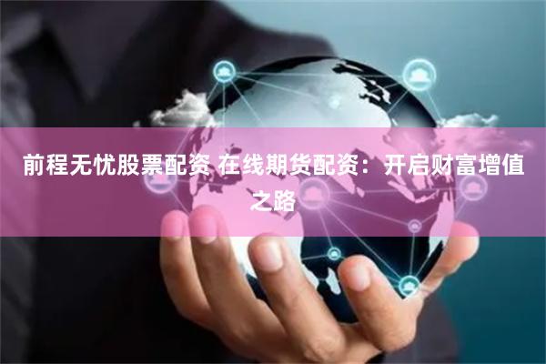 前程无忧股票配资 在线期货配资：开启财富增值之路