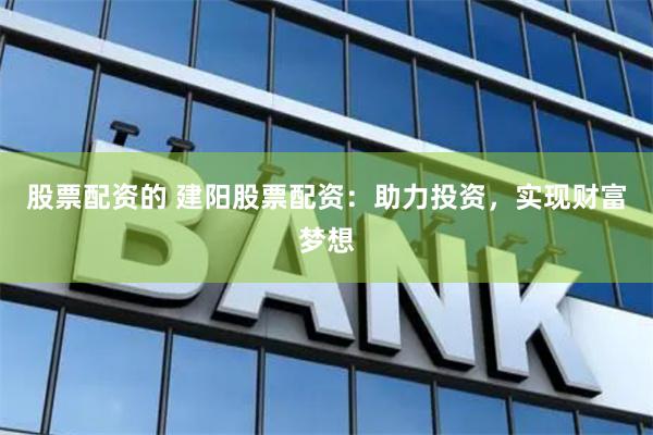 股票配资的 建阳股票配资：助力投资，实现财富梦想