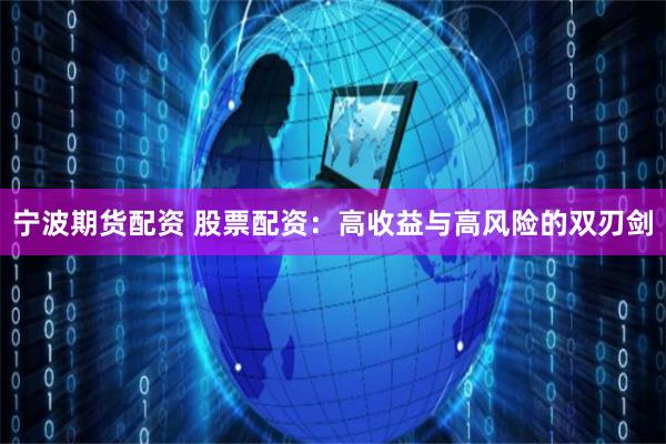 宁波期货配资 股票配资：高收益与高风险的双刃剑
