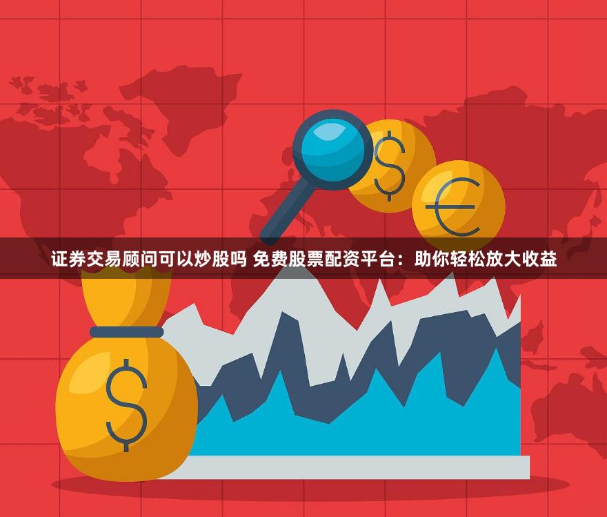 证券交易顾问可以炒股吗 免费股票配资平台：助你轻松放大收益