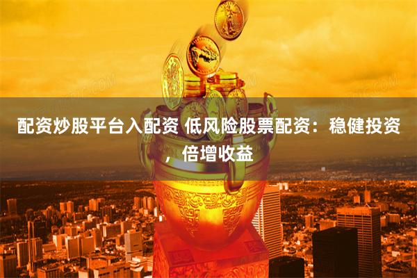 配资炒股平台入配资 低风险股票配资：稳健投资，倍增收益