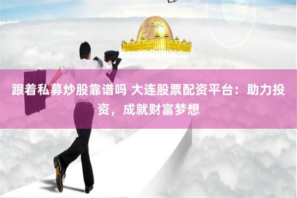 跟着私募炒股靠谱吗 大连股票配资平台：助力投资，成就财富梦想
