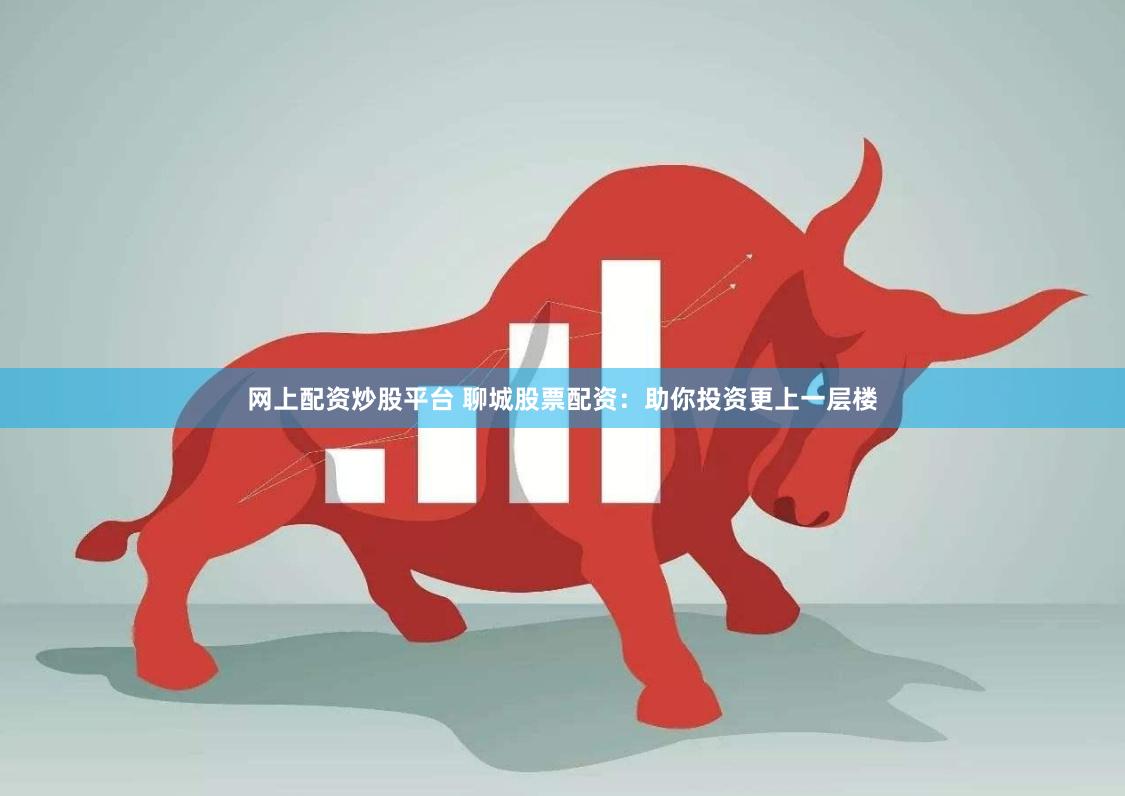 网上配资炒股平台 聊城股票配资：助你投资更上一层楼