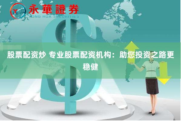 股票配资炒 专业股票配资机构：助您投资之路更稳健
