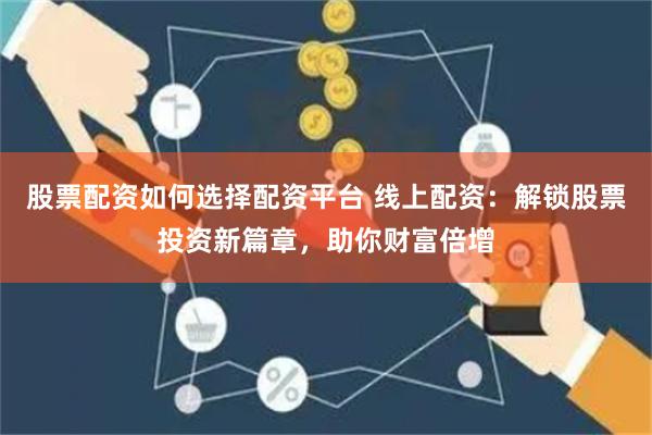 股票配资如何选择配资平台 线上配资：解锁股票投资新篇章，助你财富倍增