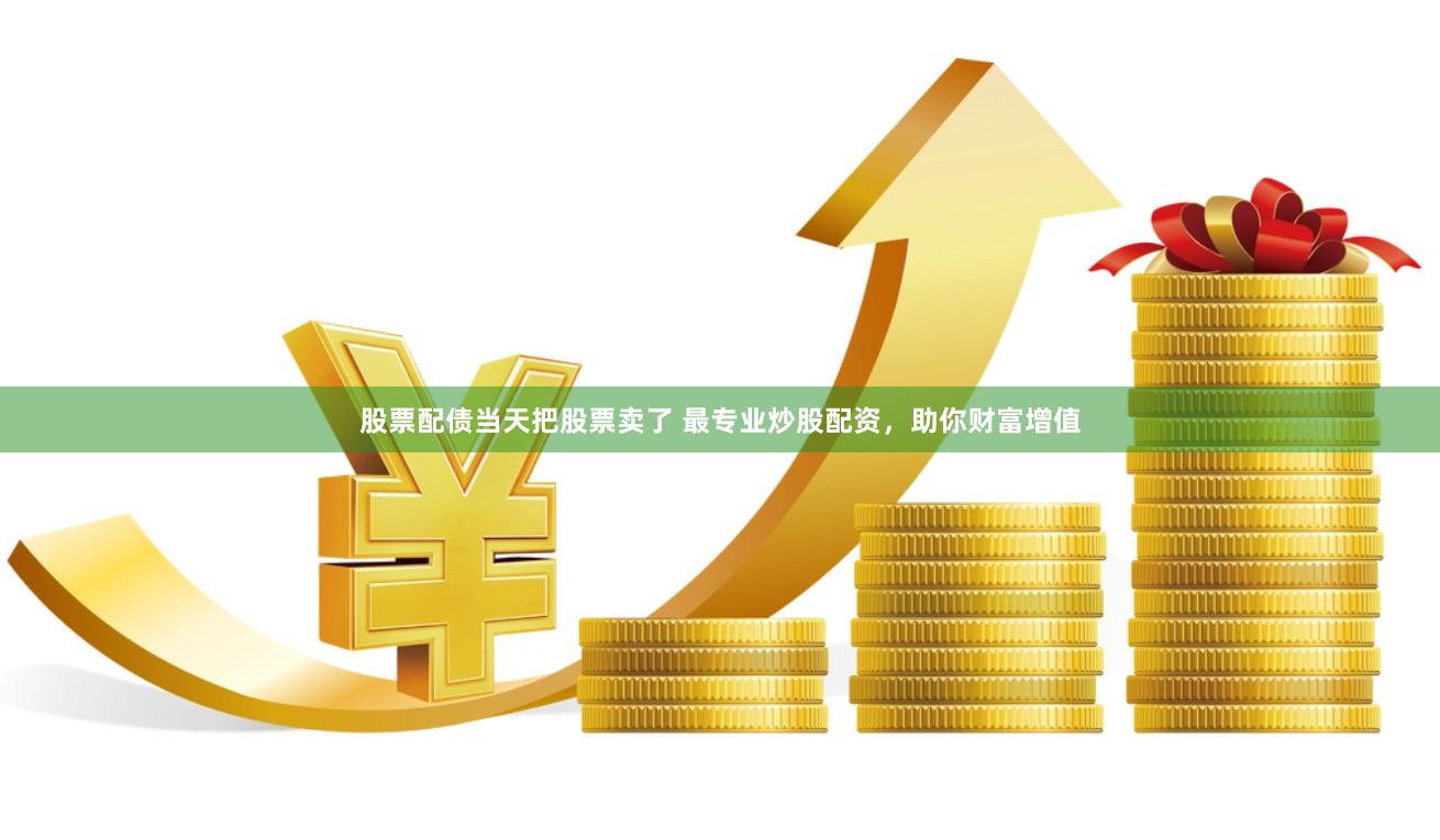 股票配债当天把股票卖了 最专业炒股配资，助你财富增值