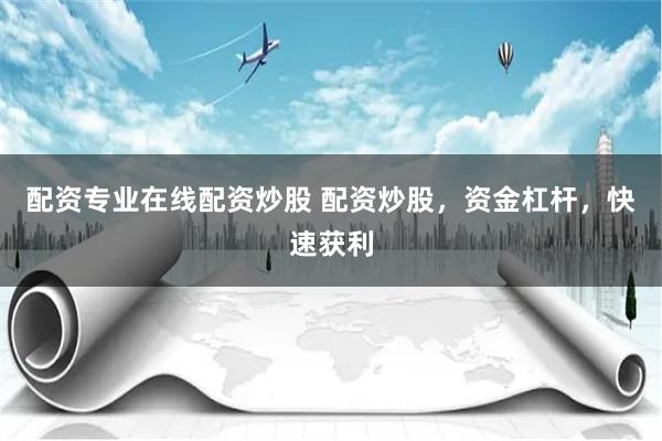 配资专业在线配资炒股 配资炒股，资金杠杆，快速获利