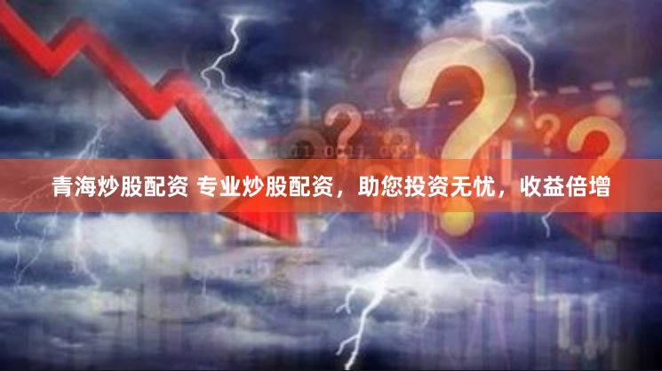 青海炒股配资 专业炒股配资，助您投资无忧，收益倍增
