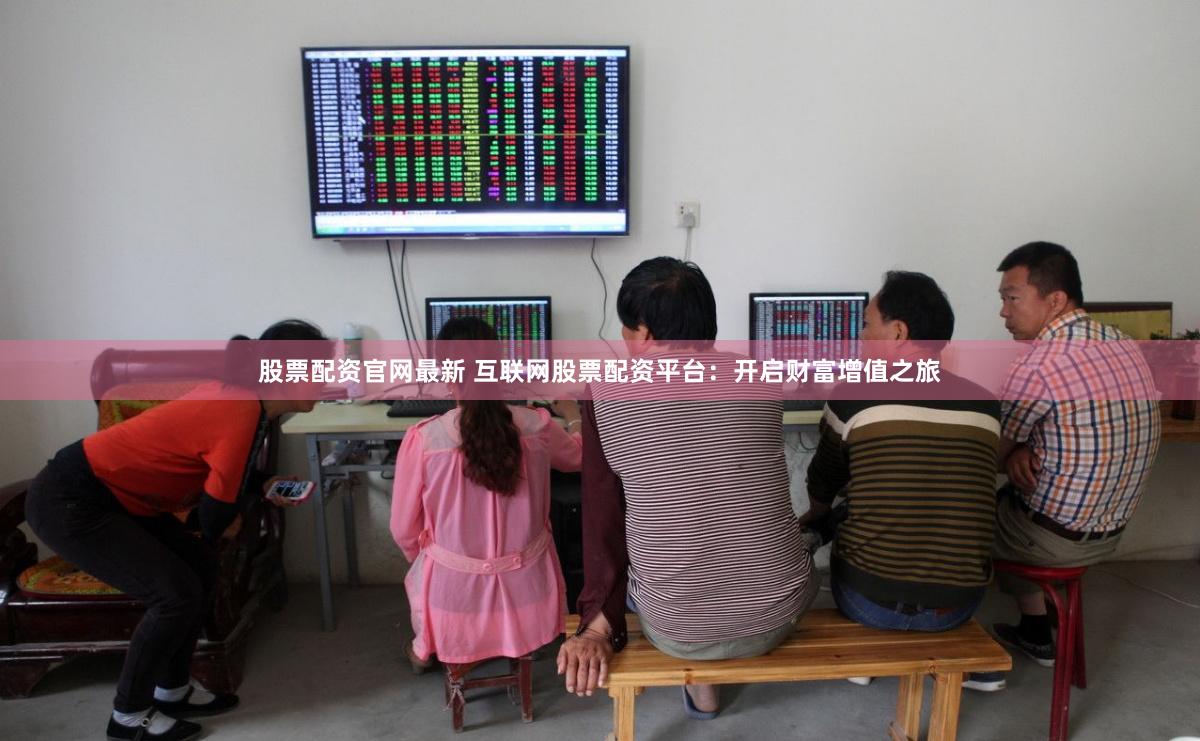 股票配资官网最新 互联网股票配资平台：开启财富增值之旅