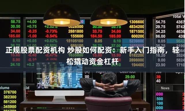 正规股票配资机构 炒股如何配资：新手入门指南，轻松撬动资金杠杆