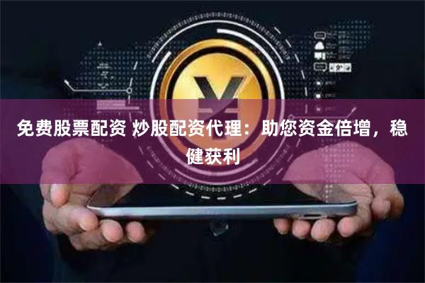 免费股票配资 炒股配资代理：助您资金倍增，稳健获利