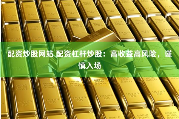 配资炒股网站 配资杠杆炒股：高收益高风险，谨慎入场