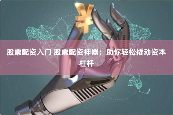 股票配资入门 股票配资神器：助你轻松撬动资本杠杆
