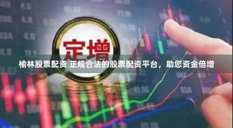 榆林股票配资 正规合法的股票配资平台，助您资金倍增