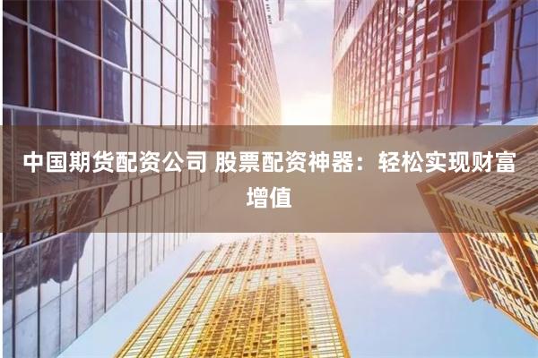 中国期货配资公司 股票配资神器：轻松实现财富增值