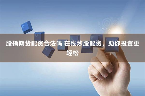股指期货配资合法吗 在线炒股配资，助你投资更轻松
