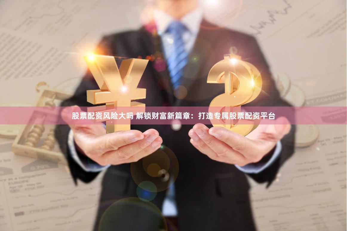 股票配资风险大吗 解锁财富新篇章：打造专属股票配资平台