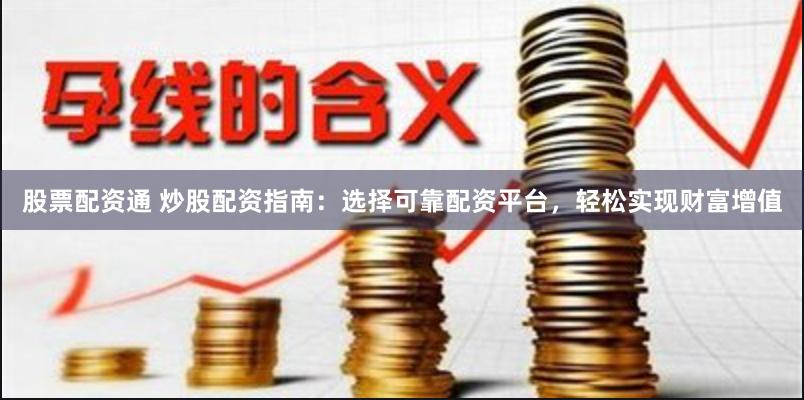 股票配资通 炒股配资指南：选择可靠配资平台，轻松实现财富增值