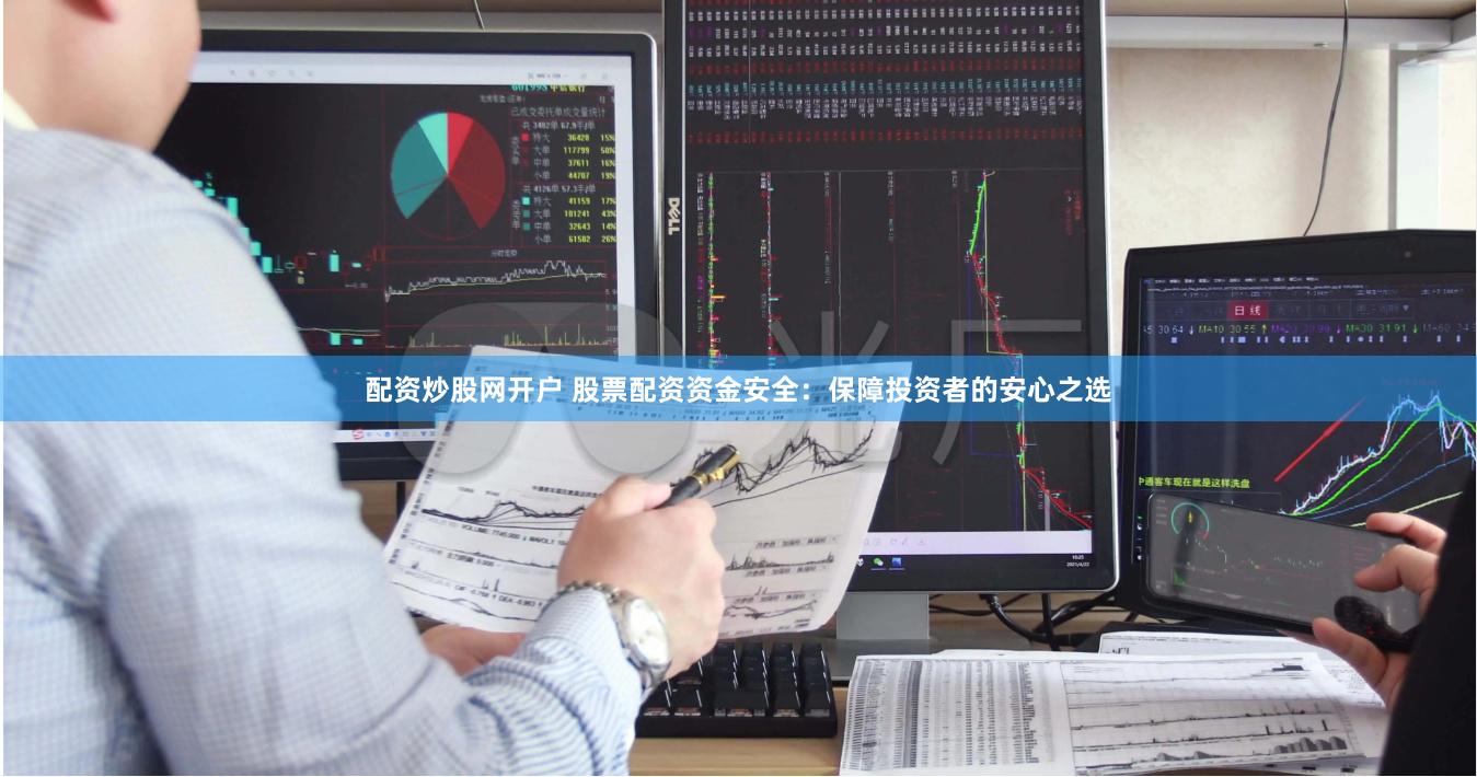 配资炒股网开户 股票配资资金安全：保障投资者的安心之选