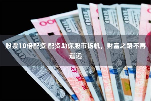 股票10倍配资 配资助你股市扬帆，财富之路不再遥远