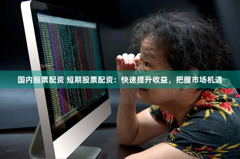 国内股票配资 短期股票配资：快速提升收益，把握市场机遇