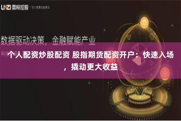 个人配资炒股配资 股指期货配资开户：快速入场，撬动更大收益