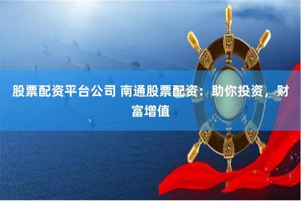 股票配资平台公司 南通股票配资：助你投资，财富增值