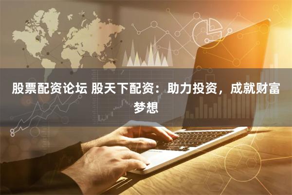 股票配资论坛 股天下配资：助力投资，成就财富梦想