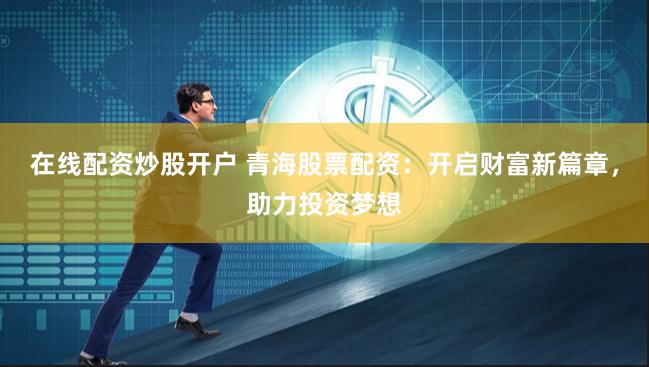 在线配资炒股开户 青海股票配资：开启财富新篇章，助力投资梦想