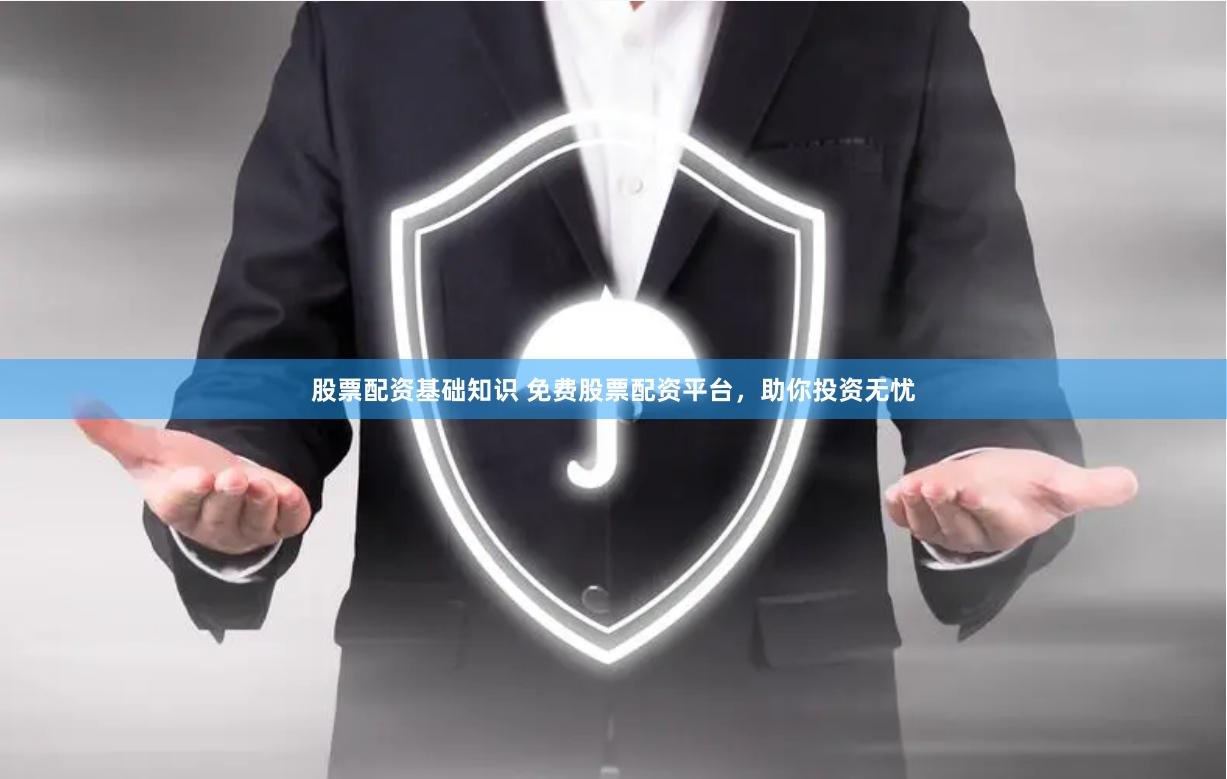 股票配资基础知识 免费股票配资平台，助你投资无忧