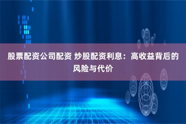 股票配资公司配资 炒股配资利息：高收益背后的风险与代价