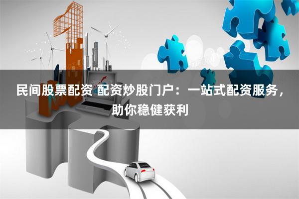民间股票配资 配资炒股门户：一站式配资服务，助你稳健获利