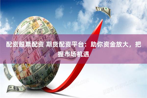 配资股票配资 期货配资平台：助你资金放大，把握市场机遇