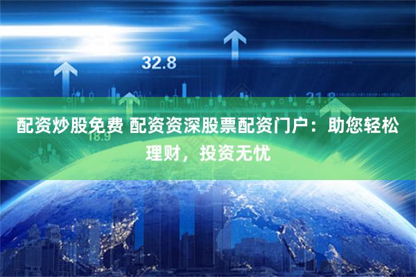 配资炒股免费 配资资深股票配资门户：助您轻松理财，投资无忧