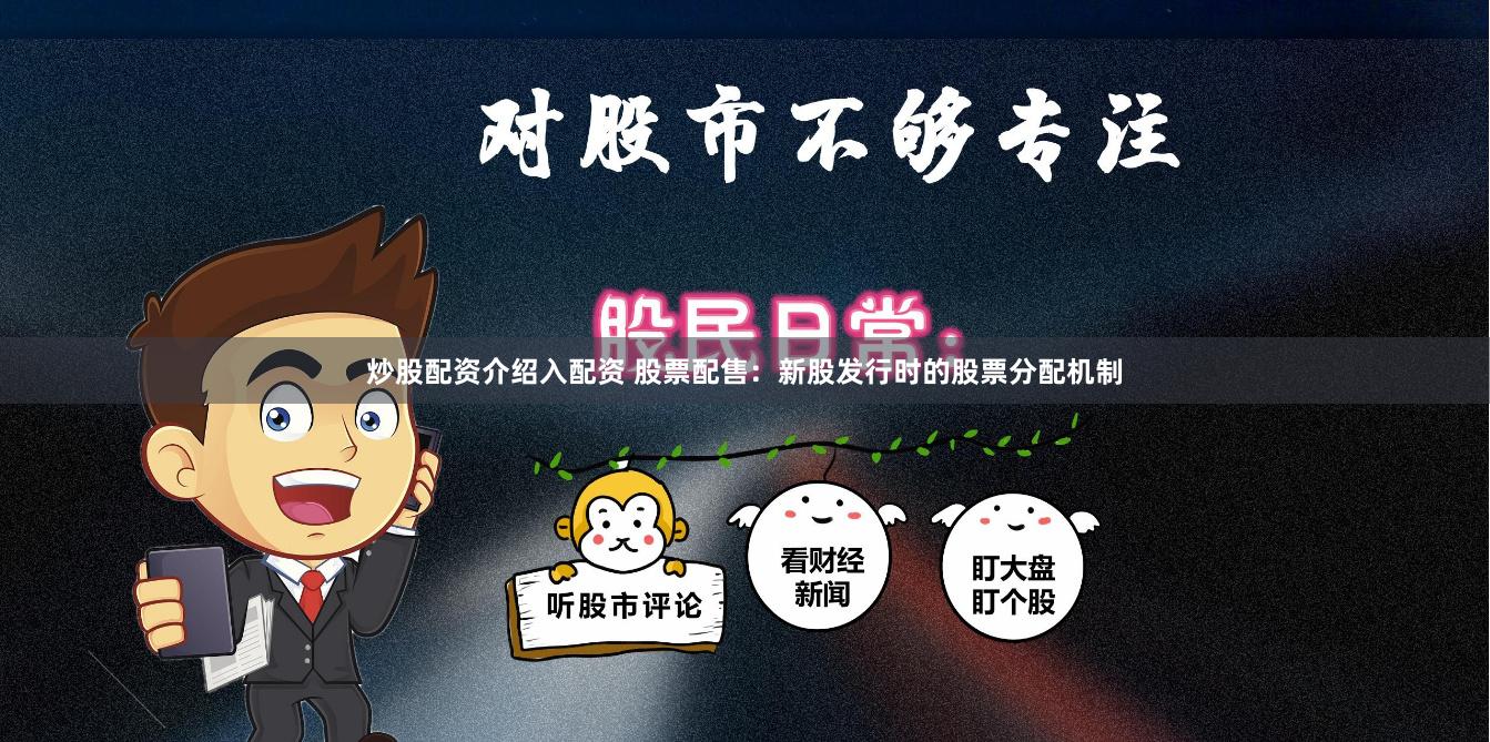炒股配资介绍入配资 股票配售：新股发行时的股票分配机制