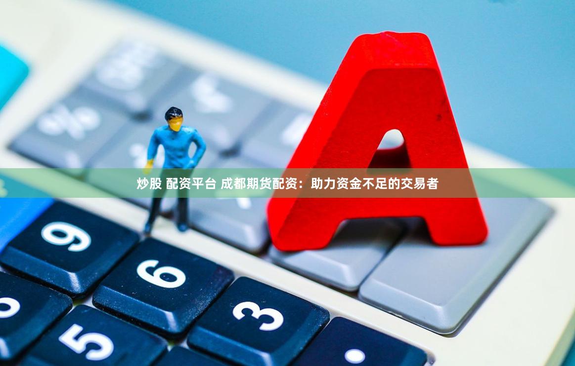 炒股 配资平台 成都期货配资：助力资金不足的交易者