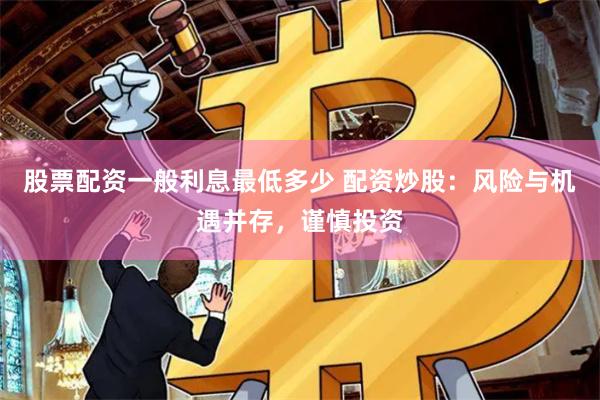 股票配资一般利息最低多少 配资炒股：风险与机遇并存，谨慎投资